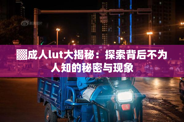 ▓成人lut大揭秘：探索背后不为人知的秘密与现象