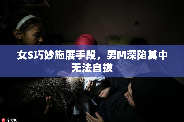 女S巧妙施展手段，男M深陷其中无法自拔