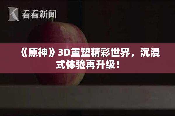 《原神》3D重塑精彩世界，沉浸式体验再升级！