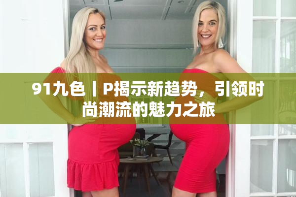 91九色丨P揭示新趋势，引领时尚潮流的魅力之旅