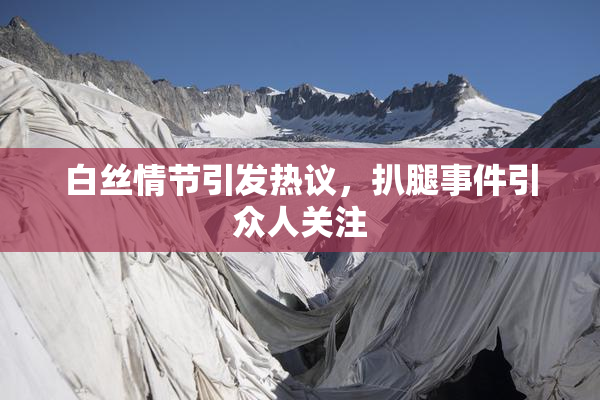 白丝情节引发热议，扒腿事件引众人关注