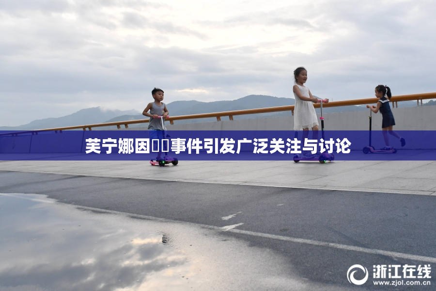 芙宁娜因❌‌事件引发广泛关注与讨论