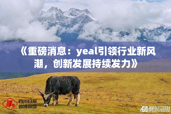 《重磅消息：yeal引领行业新风潮，创新发展持续发力》
