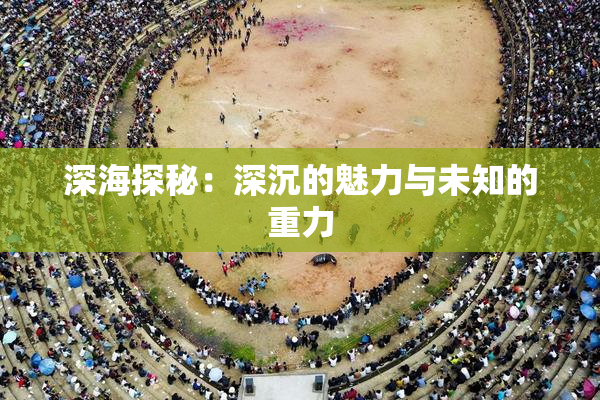深海探秘：深沉的魅力与未知的重力