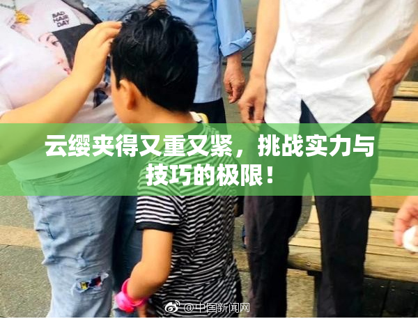 云缨夹得又重又紧，挑战实力与技巧的极限！