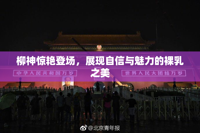 柳神惊艳登场，展现自信与魅力的裸乳之美
