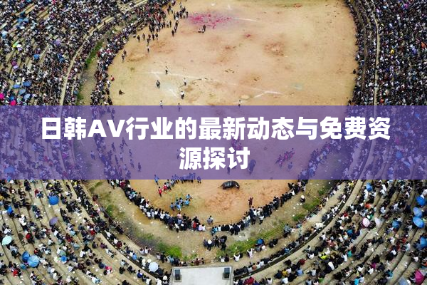 日韩AV行业的最新动态与免费资源探讨