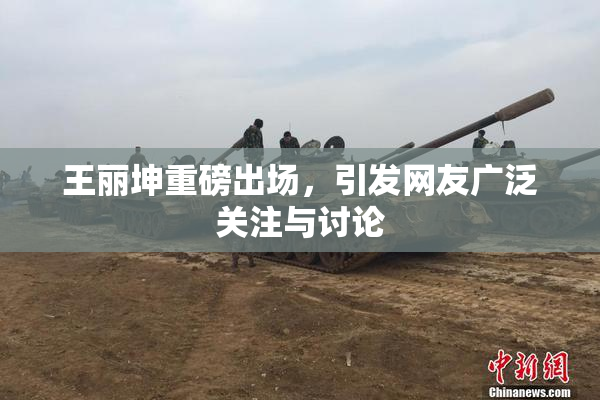 王丽坤重磅出场，引发网友广泛关注与讨论