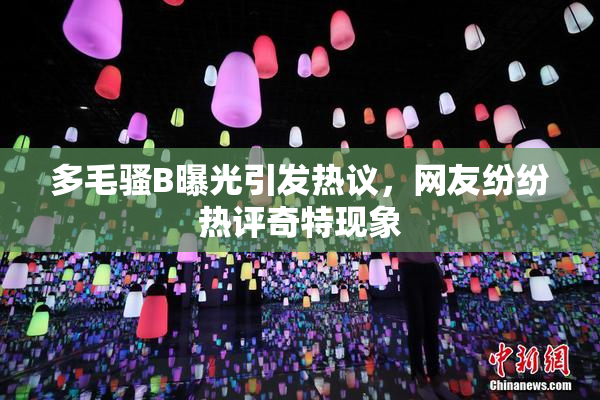 多毛骚B曝光引发热议，网友纷纷热评奇特现象