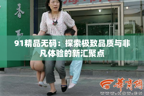 91精品无码：探索极致品质与非凡体验的新汇聚点