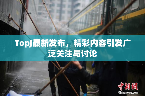 TopJ最新发布，精彩内容引发广泛关注与讨论