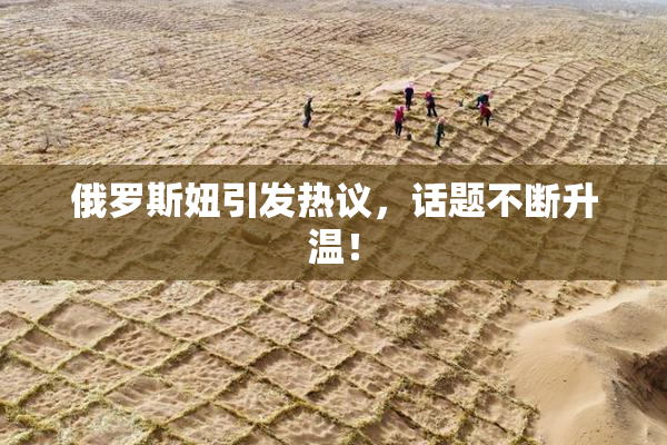 俄罗斯妞引发热议，话题不断升温！