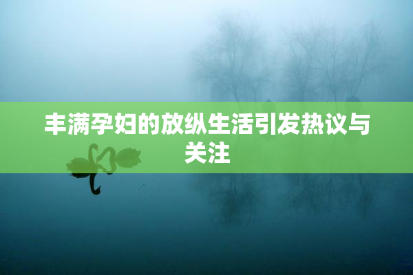 丰满孕妇的放纵生活引发热议与关注