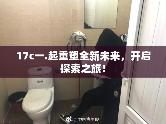 17c一.起重塑全新未来，开启探索之旅！
