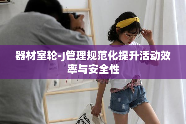 器材室轮-J管理规范化提升活动效率与安全性