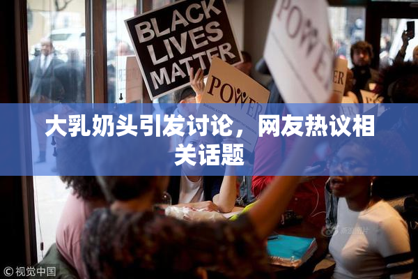 大乳奶头引发讨论，网友热议相关话题