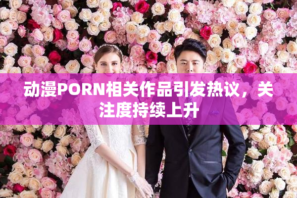 动漫PORN相关作品引发热议，关注度持续上升