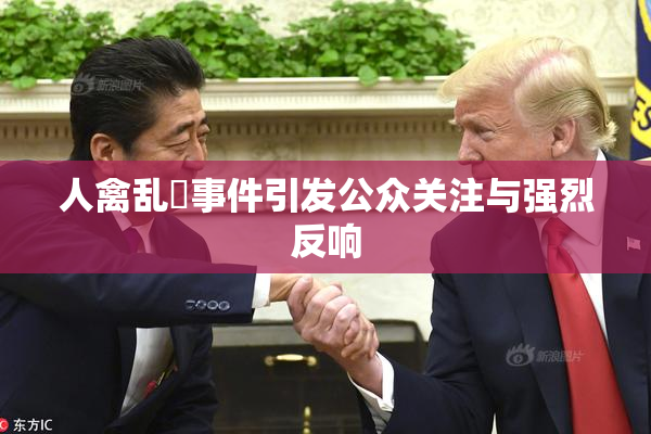 人禽乱婬事件引发公众关注与强烈反响