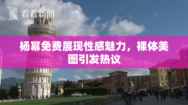 杨幂免费展现性感魅力，裸体美图引发热议