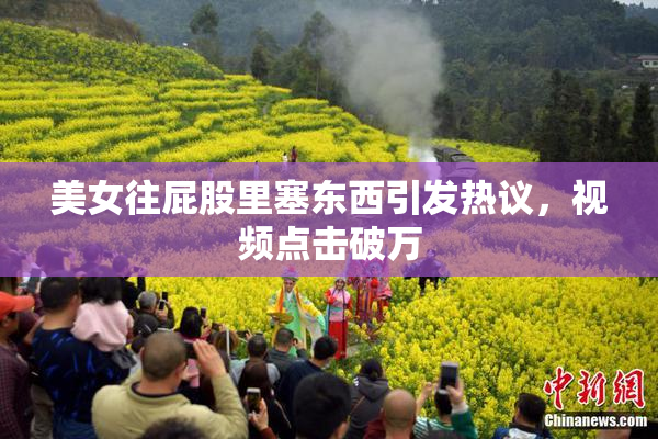 美女往屁股里塞东西引发热议，视频点击破万