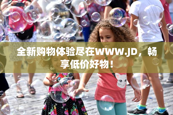 全新购物体验尽在WWW.JD，畅享低价好物！