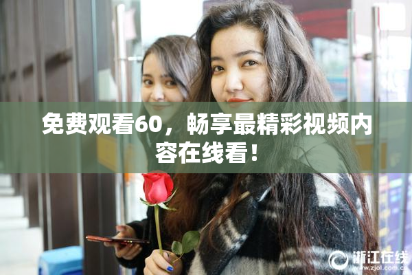 免费观看60，畅享最精彩视频内容在线看！