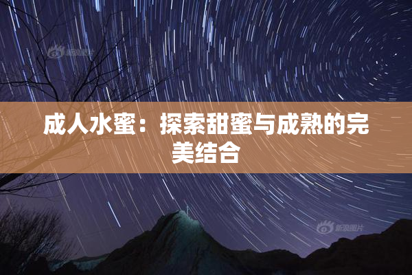 成人水蜜：探索甜蜜与成熟的完美结合