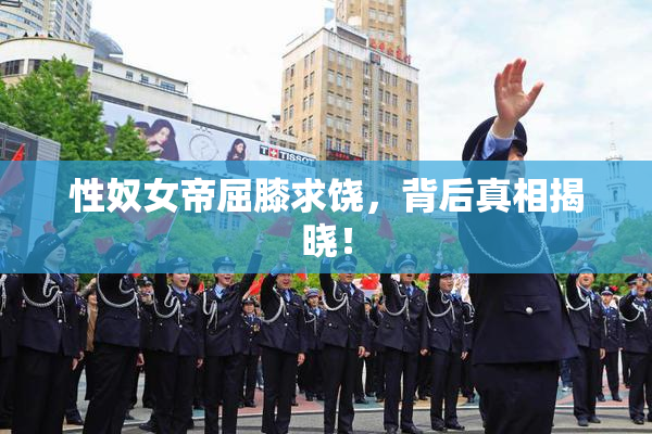 性奴女帝屈膝求饶，背后真相揭晓！