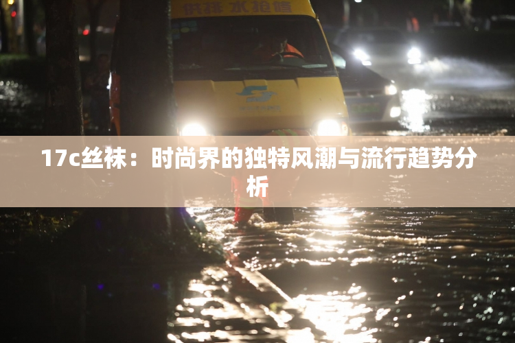 17c丝袜：时尚界的独特风潮与流行趋势分析