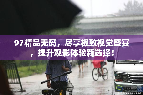 97精品无码，尽享极致视觉盛宴，提升观影体验新选择！