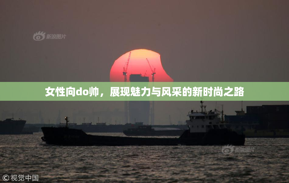 女性向do帅，展现魅力与风采的新时尚之路