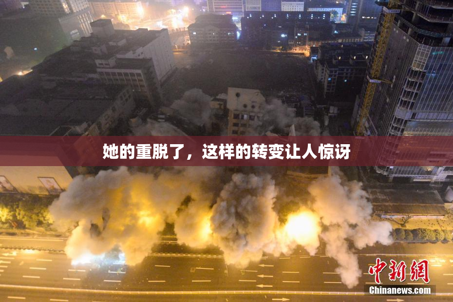 她的重脱了，这样的转变让人惊讶