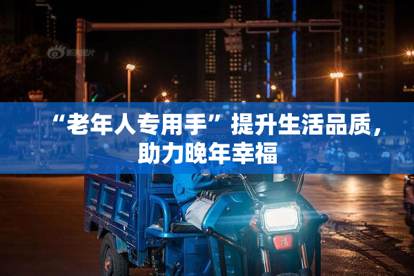 “老年人专用手”提升生活品质，助力晚年幸福