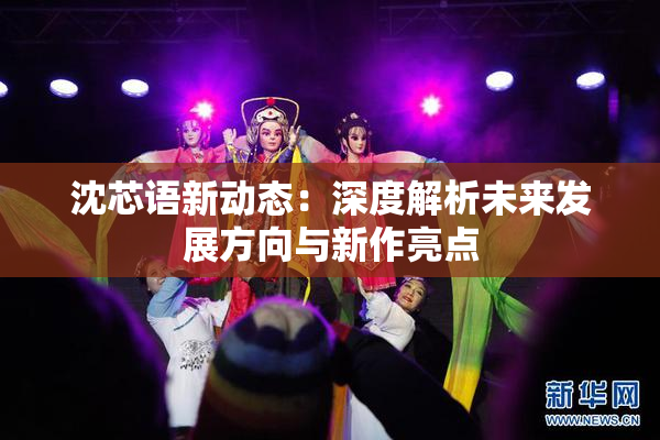 沈芯语新动态：深度解析未来发展方向与新作亮点