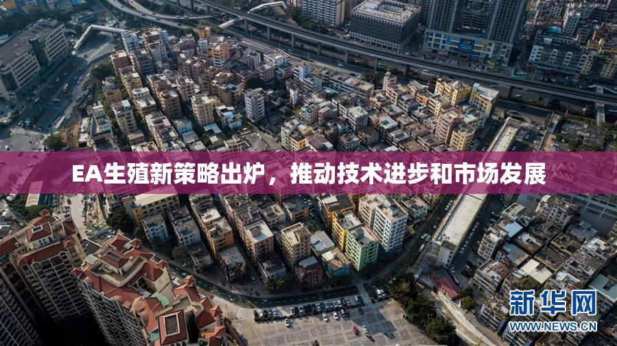 EA生殖新策略出炉，推动技术进步和市场发展
