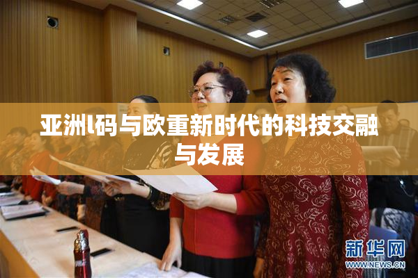 亚洲l码与欧重新时代的科技交融与发展
