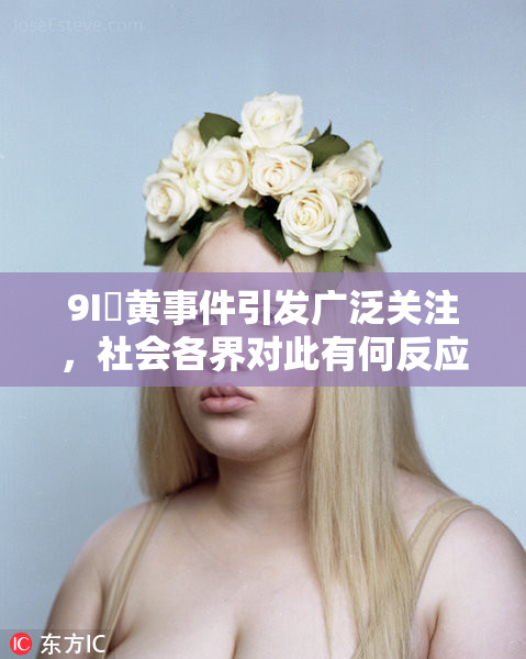 9I婬黄事件引发广泛关注，社会各界对此有何反应？