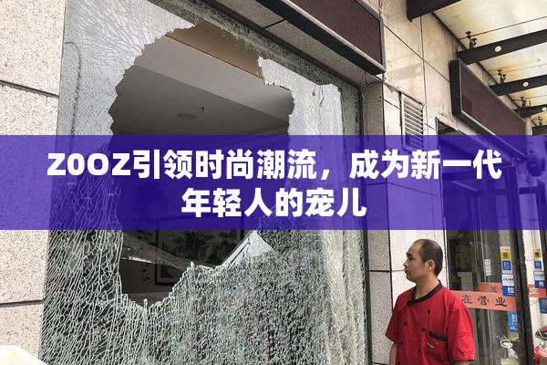 Z0OZ引领时尚潮流，成为新一代年轻人的宠儿