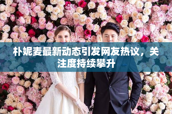 朴妮麦最新动态引发网友热议，关注度持续攀升