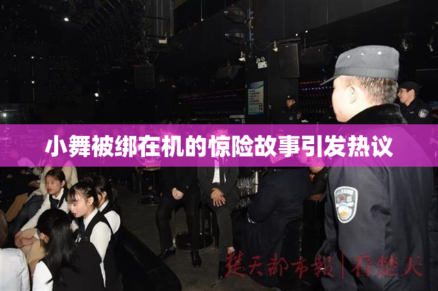小舞被绑在机的惊险故事引发热议