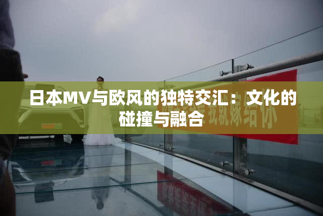 日本MV与欧风的独特交汇：文化的碰撞与融合