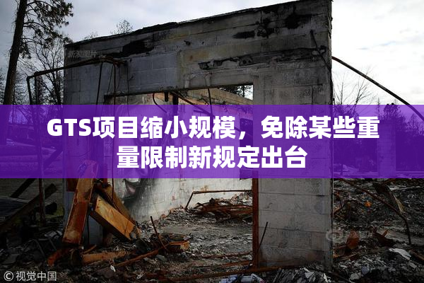GTS项目缩小规模，免除某些重量限制新规定出台