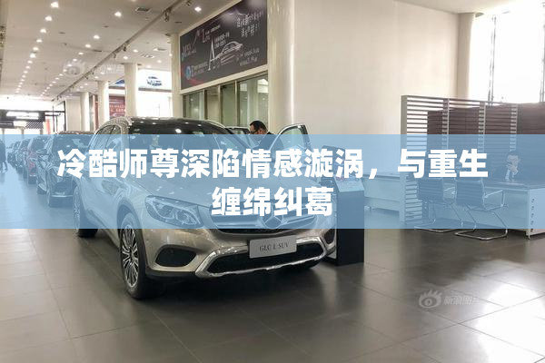冷酷师尊深陷情感漩涡，与重生缠绵纠葛