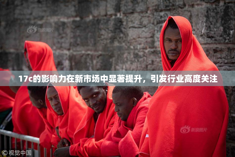 17c的影响力在新市场中显著提升，引发行业高度关注