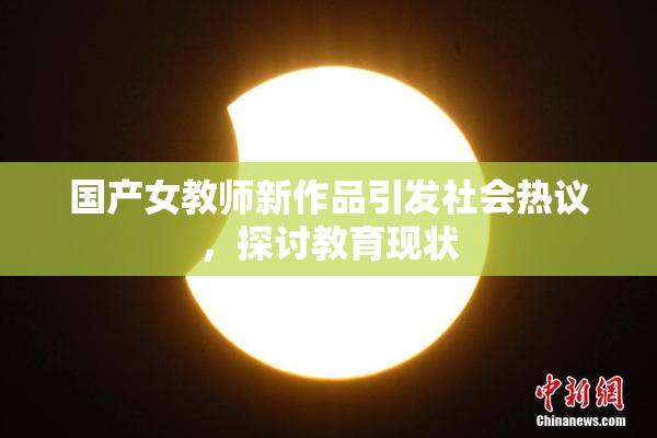 国产女教师新作品引发社会热议，探讨教育现状