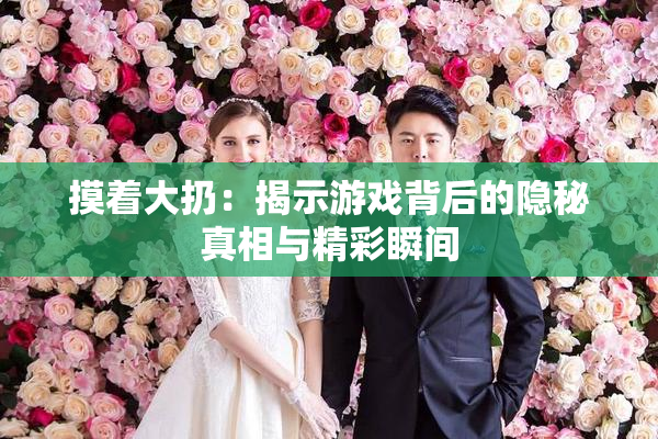 摸着大扔：揭示游戏背后的隐秘真相与精彩瞬间