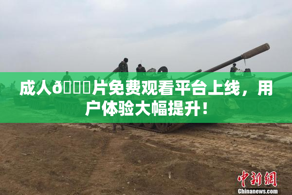 成人🔞片免费观看平台上线，用户体验大幅提升！