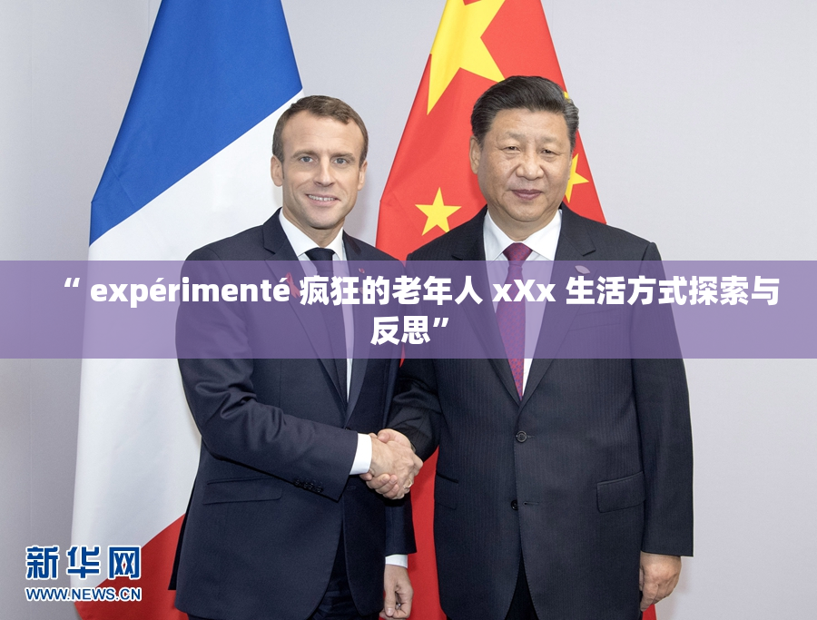 “ expérimenté 疯狂的老年人 xXx 生活方式探索与反思”