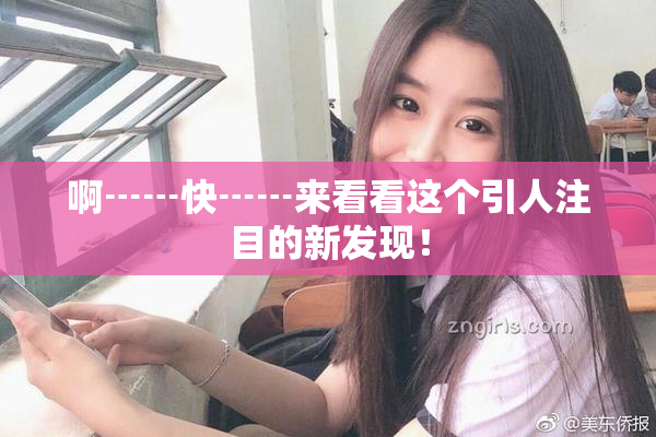 啊┅┅快┅┅来看看这个引人注目的新发现！