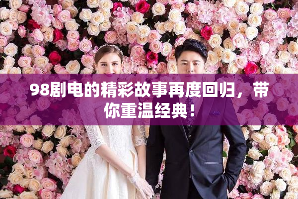 98剧电的精彩故事再度回归，带你重温经典！